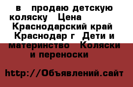 zippy pia 3 в 1 продаю детскую коляску › Цена ­ 16 000 - Краснодарский край, Краснодар г. Дети и материнство » Коляски и переноски   